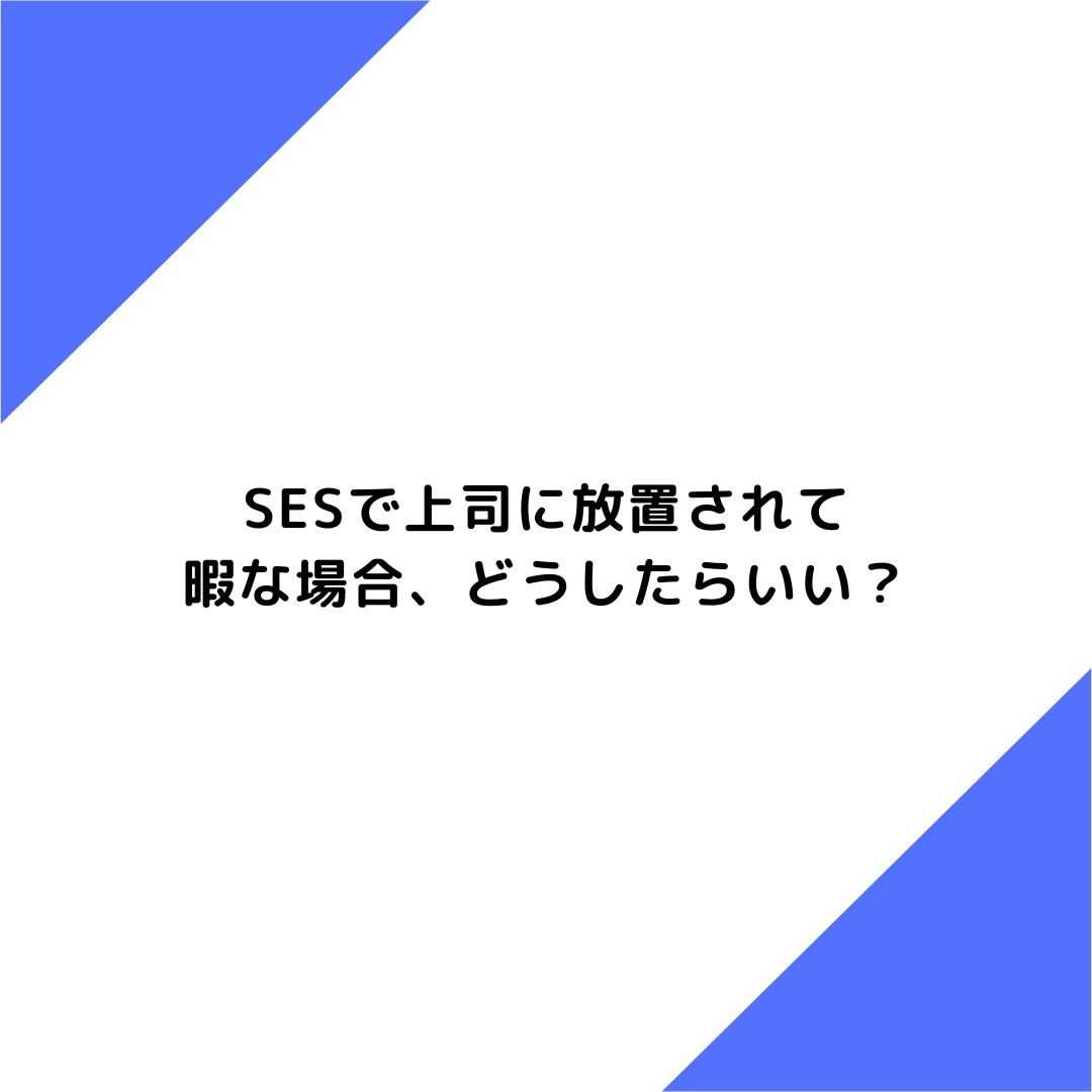 SESで上司に放置されて暇な場合、どうしたらいい？詳しく解説！